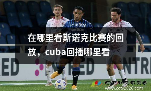 在哪里看斯诺克比赛的回放，cuba回播哪里看