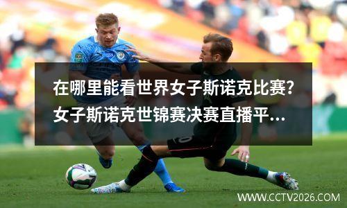 在哪里能看世界女子斯诺克比赛？女子斯诺克世锦赛决赛直播平台