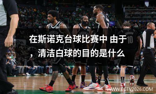 在斯诺克台球比赛中 由于，清洁白球的目的是什么