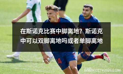 在斯诺克比赛中脚离地？斯诺克中可以双脚离地吗或者单脚离地