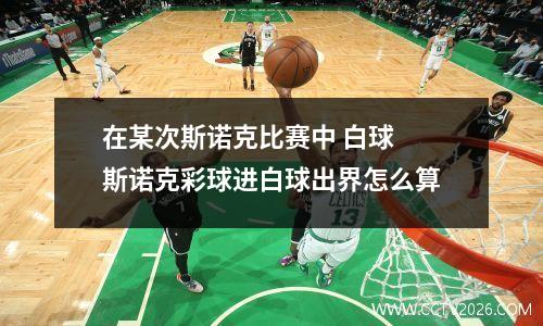 在某次斯诺克比赛中 白球 斯诺克彩球进白球出界怎么算