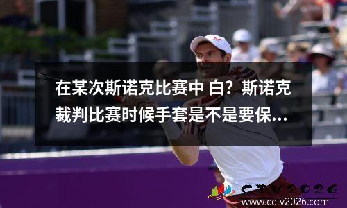 在某次斯诺克比赛中 白？斯诺克裁判比赛时候手套是不是要保持湿润