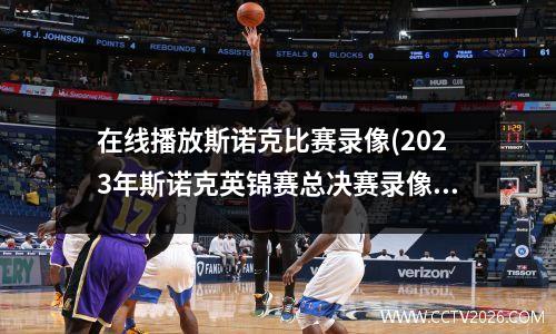 在线播放斯诺克比赛录像(2023年斯诺克英锦赛总决赛录像)