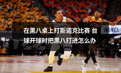 在黑八桌上打斯诺克比赛 台球开球时把黑八打进怎么办