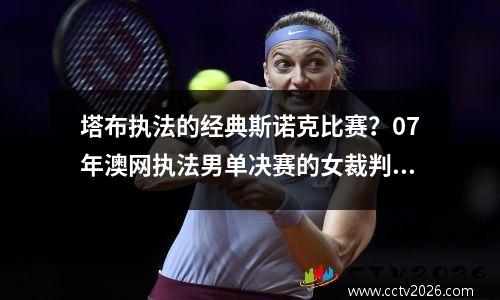 塔布执法的经典斯诺克比赛？07年澳网执法男单决赛的女裁判是谁哪国的
