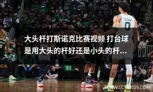 大头杆打斯诺克比赛视频 打台球是用大头的杆好还是小头的杆好