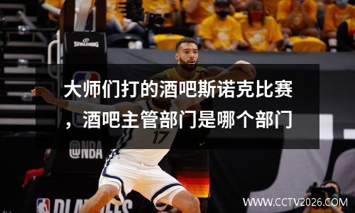 大师们打的酒吧斯诺克比赛，酒吧主管部门是哪个部门