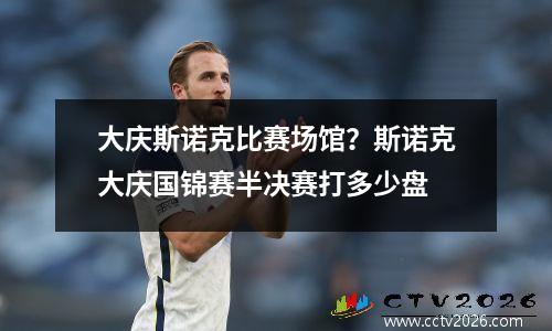 大庆斯诺克比赛场馆？斯诺克大庆国锦赛半决赛打多少盘