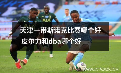 天津一带斯诺克比赛哪个好 皮尔力和dba哪个好