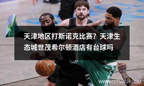 天津地区打斯诺克比赛？天津生态城世茂希尔顿酒店有台球吗
