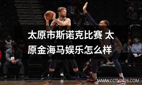 太原市斯诺克比赛 太原金海马娱乐怎么样