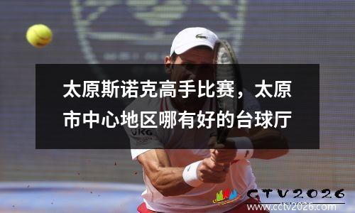 太原斯诺克高手比赛，太原市中心地区哪有好的台球厅