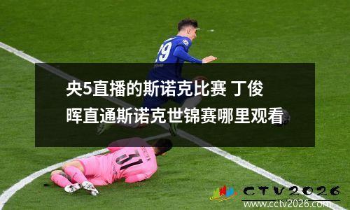 央5直播的斯诺克比赛 丁俊晖直通斯诺克世锦赛哪里观看