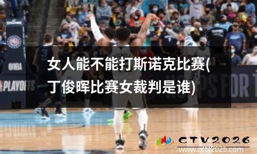 女人能不能打斯诺克比赛(丁俊晖比赛女裁判是谁)