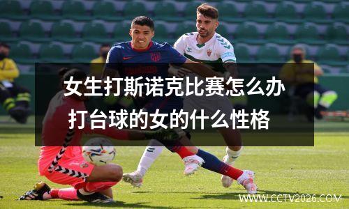 女生打斯诺克比赛怎么办 打台球的女的什么性格