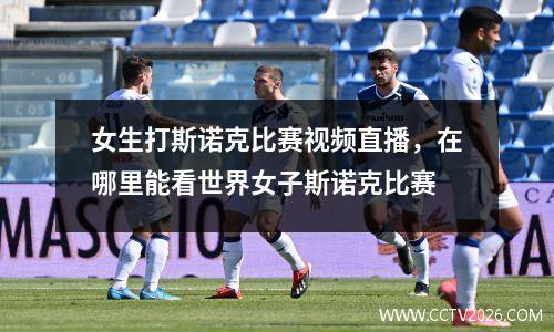 女生打斯诺克比赛视频直播，在哪里能看世界女子斯诺克比赛