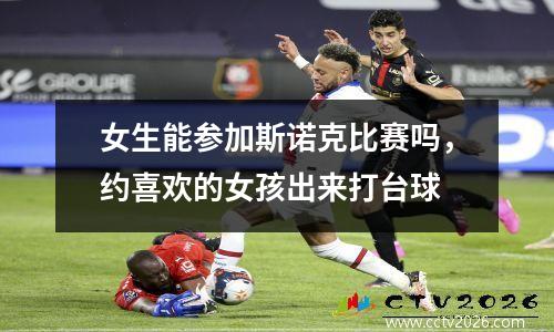女生能参加斯诺克比赛吗，约喜欢的女孩出来打台球
