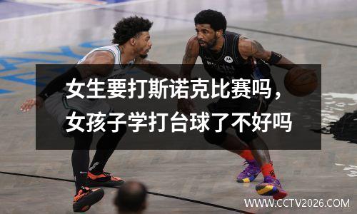 女生要打斯诺克比赛吗，女孩子学打台球了不好吗
