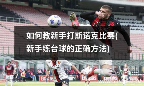 如何教新手打斯诺克比赛(新手练台球的正确方法)
