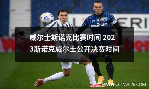 威尔士斯诺克比赛时间 2023斯诺克威尔士公开决赛时间