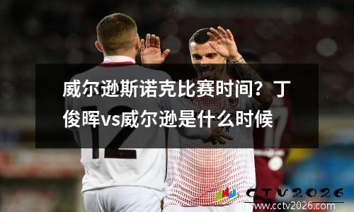 威尔逊斯诺克比赛时间？丁俊晖vs威尔逊是什么时候