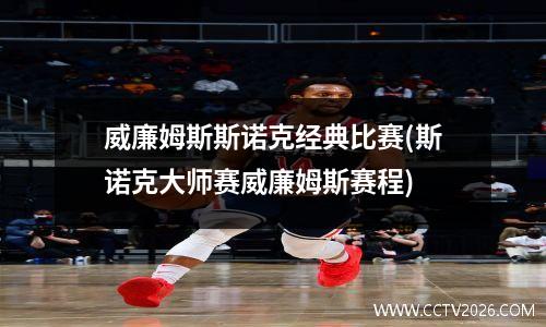 威廉姆斯斯诺克经典比赛(斯诺克大师赛威廉姆斯赛程)