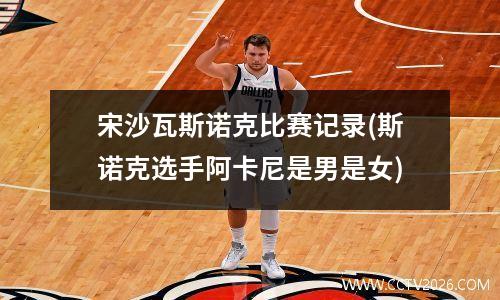 宋沙瓦斯诺克比赛记录(斯诺克选手阿卡尼是男是女)