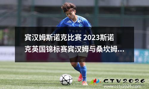 宾汉姆斯诺克比赛 2023斯诺克英国锦标赛宾汉姆与桑坎姆的比赛结果