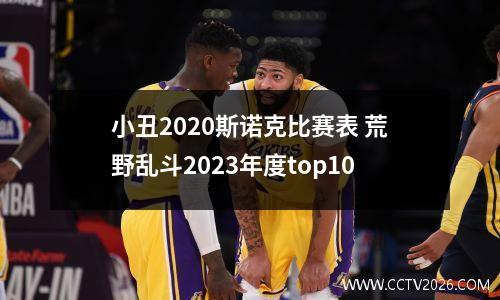 小丑2020斯诺克比赛表 荒野乱斗2023年度top10