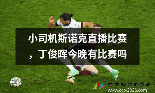 小司机斯诺克直播比赛，丁俊晖今晚有比赛吗