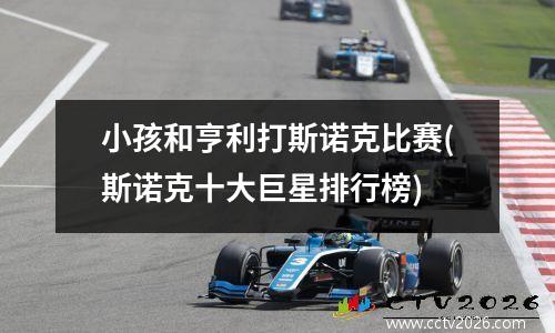 小孩和亨利打斯诺克比赛(斯诺克十大巨星排行榜)