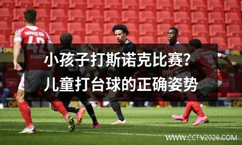 小孩子打斯诺克比赛？儿童打台球的正确姿势