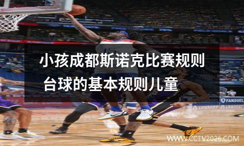 小孩成都斯诺克比赛规则 台球的基本规则儿童