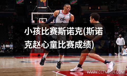 小孩比赛斯诺克(斯诺克赵心童比赛成绩)