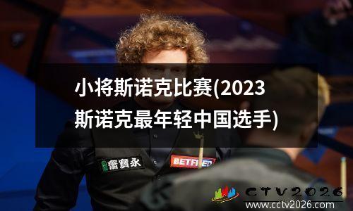 小将斯诺克比赛(2023斯诺克最年轻中国选手)