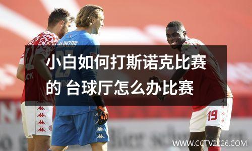 小白如何打斯诺克比赛的 台球厅怎么办比赛