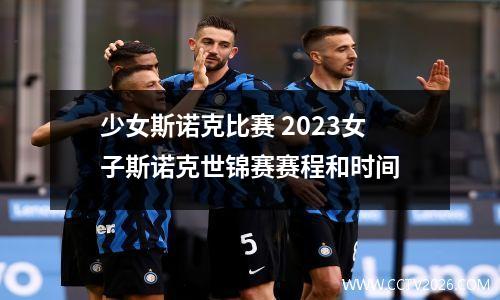 少女斯诺克比赛 2023女子斯诺克世锦赛赛程和时间