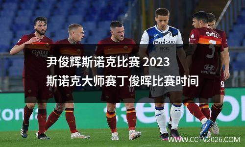 尹俊辉斯诺克比赛 2023斯诺克大师赛丁俊晖比赛时间
