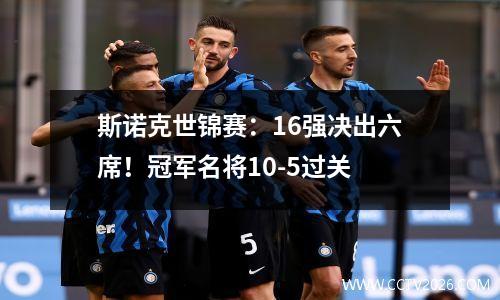 斯诺克世锦赛：16强决出六席！冠军名将10-5过关