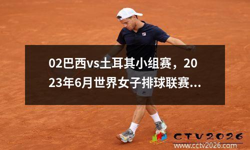 02巴西vs土耳其小组赛，2023年6月世界女子排球联赛实况