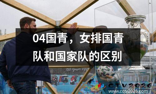 04国青，女排国青队和国家队的区别