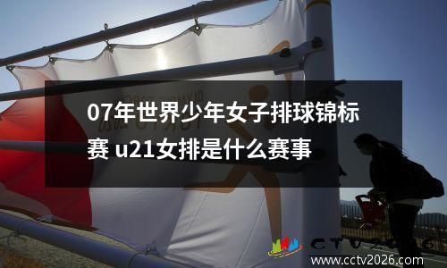 07年世界少年女子排球锦标赛 u21女排是什么赛事