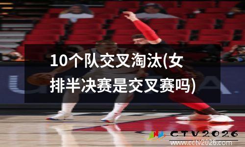 10个队交叉淘汰(女排半决赛是交叉赛吗)