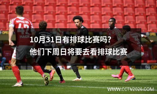 10月31日有排球比赛吗？他们下周日将要去看排球比赛