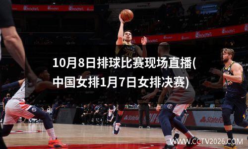 10月8日排球比赛现场直播(中国女排1月7日女排决赛)