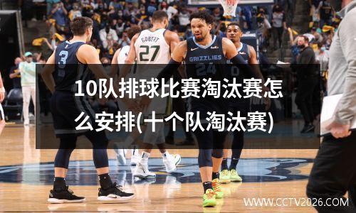 10队排球比赛淘汰赛怎么安排(十个队淘汰赛)