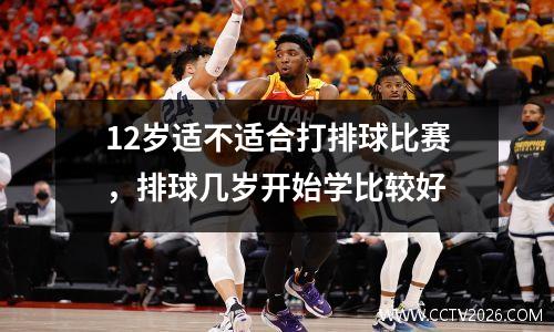 12岁适不适合打排球比赛，排球几岁开始学比较好