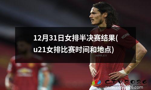 12月31日女排半决赛结果(u21女排比赛时间和地点)