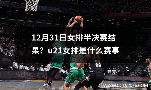 12月31日女排半决赛结果？u21女排是什么赛事