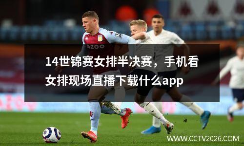 14世锦赛女排半决赛，手机看女排现场直播下载什么app